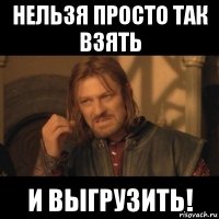 нельзя просто так взять и выгрузить!