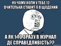 ну чому коли у тебе 12 вчителька ставит її в щодений а як 1 то зразу в журнал де справедливість??