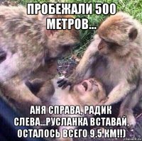 пробежали 500 метров... аня справа, радик слева...русланка вставай, осталось всего 9.5 км!!)