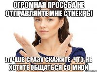 огромная просьба не отправляйте мне стиекры лучше сразу скажите, что не хотите общаться со мной