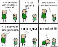 все я ухожу из дома надоело учиться! что так сынок ? хочу выпивки, женщин, веселья я не буду тебя останавливать погоди я с тобой !!!