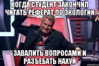 когда студент закончил читать реферат по экологии завалить вопросами и разъебать нахуй