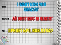 I want kiss you shalyat ай уонт кис ю шалят привет бро, как дела?