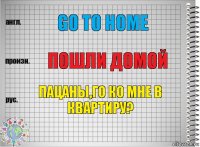 go to home пошли домой пацаны,го ко мне в квартиру?