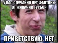 у вас случайно нет фантики от живачик турбо? приветствую. нет