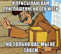 я присылаю вам приглашение на dev week но только вас мы не зовем