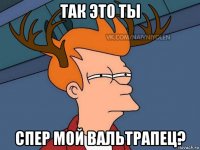 так это ты спер мой вальтрапец?