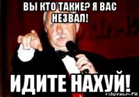 вы кто такие? я вас незвал! идите нахуй!