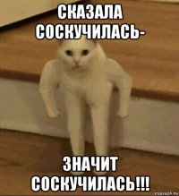 сказала соскучилась- значит соскучилась!!!