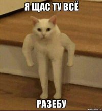 я щас ту всё разебу