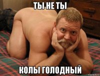 ты не ты колы голодный