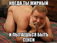 когда ты жирный и пытаешься быть секси