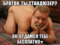 браток, ты стандюзер? ок, отдамся тебе бесплатно♥