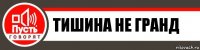 Тишина не гранд