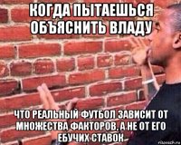 когда пытаешься объяснить владу что реальный футбол зависит от множества факторов, а не от его ебучих ставок