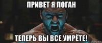 привет я логан теперь вы все умрёте!