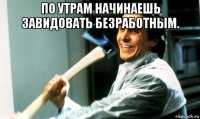 по утрам начинаешь завидовать безработным. 