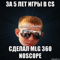 за 5 лет игры в cs сделал mlg 360 noscope