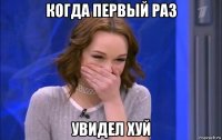 когда первый раз увидел хуй