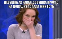 девушка ах какая дэвушка просто на донушку попала жии есть 