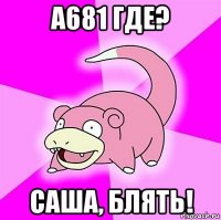 а681 где? саша, блять!