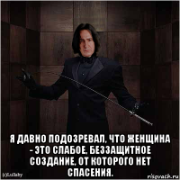  я давно подозревал, что женщина - это слабое, беззащитное создание, от которого нет спасения.