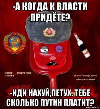 -а когда к власти придёте? -иди нахуй,петух. тебе сколько путин платит?