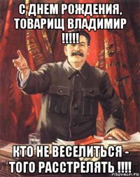 с днем рождения, товарищ владимир !!!!! кто не веселиться - того расстрелять !!!!