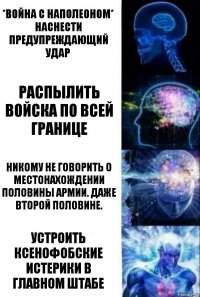 *война с Наполеоном*
Наснести предупреждающий удар Распылить войска по всей границе Никому не говорить о местонахождении половины армии. даже второй половине. Устроить ксенофобские истерики в главном штабе