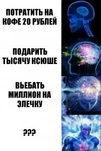 потратить на кофе 20 рублей подарить тысячу ксюше вьебать миллион на элечку ???