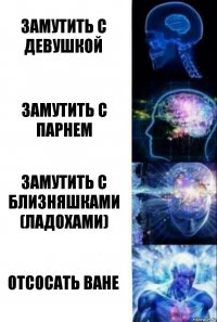 замутить с девушкой замутить с парнем замутить с близняшками (ладохами) отсосать Ване