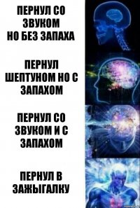 Пернул со звуком
но без запаха Пернул шептуном но с запахом Пернул со звуком и с запахом Пернул в зажыгалку