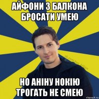 айфони з балкона бросати умею но аніну нокію трогать не смею