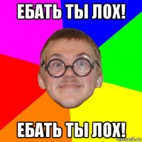 ебать ты лох! ебать ты лох!