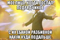 мое лицо, когда послал подрядчиков с их ебаной разбивкой нахуй куда подальше