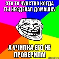 это то чувство когда ты несделал домашку а училка его не проверила!