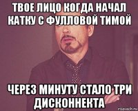 твое лицо когда начал катку с фулловой тимой через минуту стало три дисконнекта