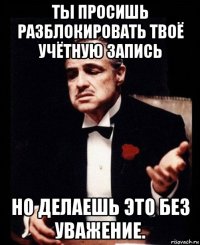 ты просишь разблокировать твоё учётную запись но делаешь это без уважение.