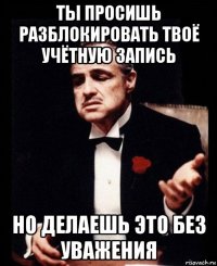 ты просишь разблокировать твоё учётную запись но делаешь это без уважения