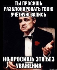 ты просишь разблокировать твою учётную запись но просишь это без уважения