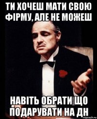 ти хочеш мати свою фірму, але не можеш навіть обрати що подарувати на дн