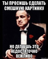 ты просишь сделать смешную картинку но делаешь это недостаточно вежливо