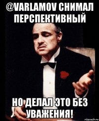 @varlamov снимал перспективный но делал это без уважения!