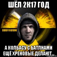 шёл 2к17 год а колбасу с батлнами ещё хреновые делают...