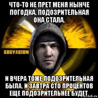 что-то не прет меня нынче погодка. подозрительная она стала. и вчера тоже подозрительная была. и завтра сто процентов еще подозрительнее будет.