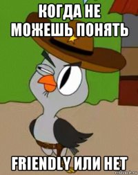 когда не можешь понять friendly или нет