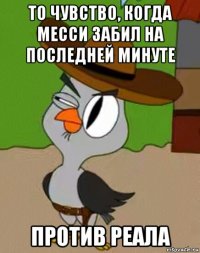 то чувство, когда месси забил на последней минуте против реала