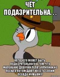 чёт подазрительна. . . хотя чего может быть подозрительного в том ,что маленькие девочки лепят куличики из песка а потом дают их есть своим псевдо мужьям!?