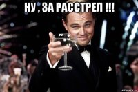 ну , за расстрел !!! 