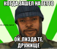 когда зашел на гетто ой..пизда те, дружище